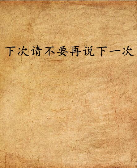 下次请不要再说下一次 下次请不要再说下一次