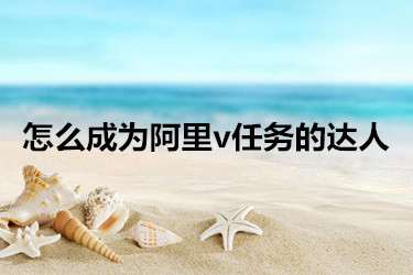 开网店如何成为阿里v任务的达人？具体如何操纵